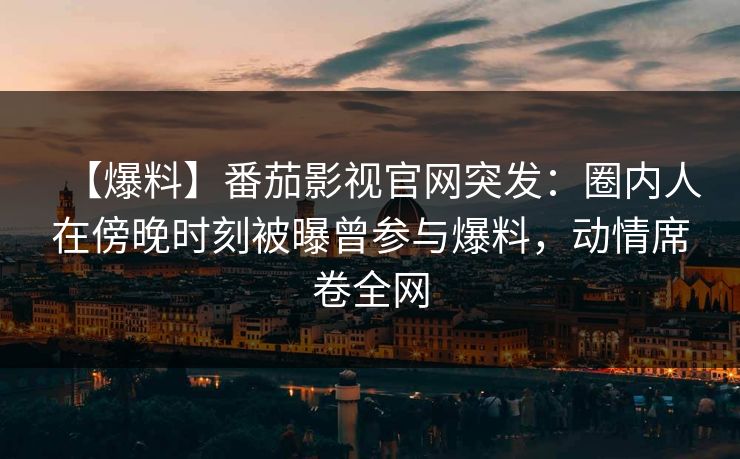 【爆料】番茄影视官网突发：圈内人在傍晚时刻被曝曾参与爆料，动情席卷全网