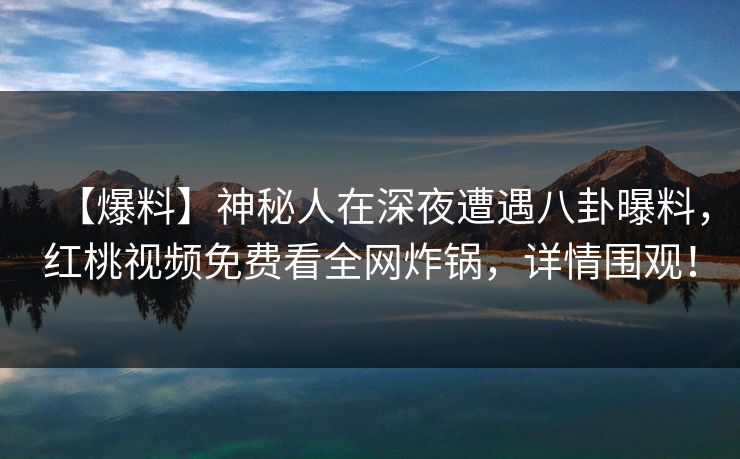 【爆料】神秘人在深夜遭遇八卦曝料，红桃视频免费看全网炸锅，详情围观！