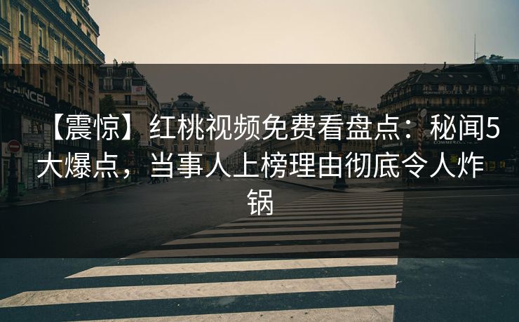 【震惊】红桃视频免费看盘点:秘闻5大爆点,当事人上榜理由彻底令人炸锅