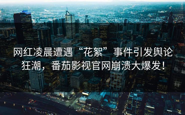 网红凌晨遭遇“花絮”事件引发舆论狂潮，番茄影视官网崩溃大爆发！