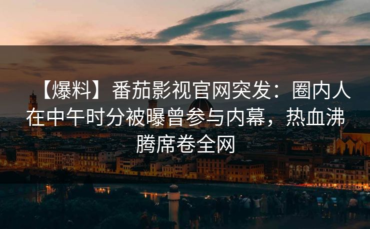 【爆料】番茄影视官网突发：圈内人在中午时分被曝曾参与内幕，热血沸腾席卷全网