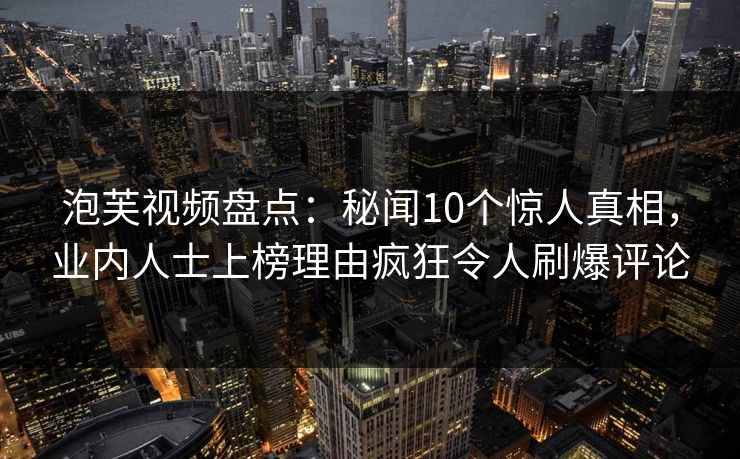 泡芙视频盘点：秘闻10个惊人真相，业内人士上榜理由疯狂令人刷爆评论