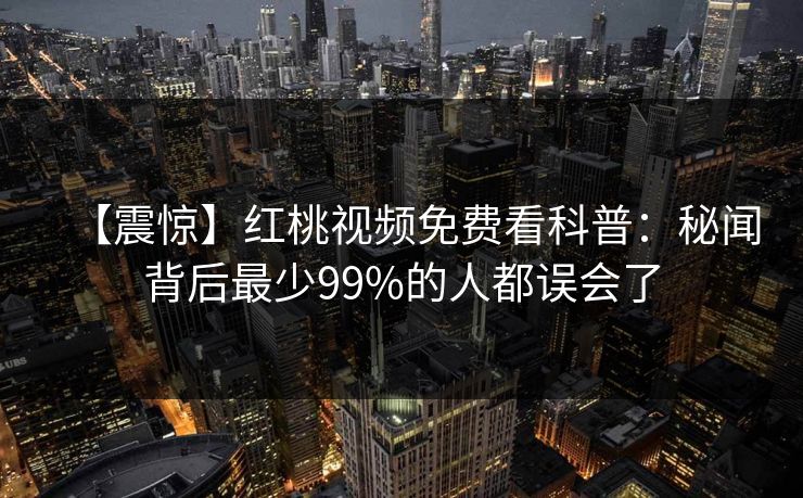 【震惊】红桃视频免费看科普:秘闻背后最少99%的人都误会了