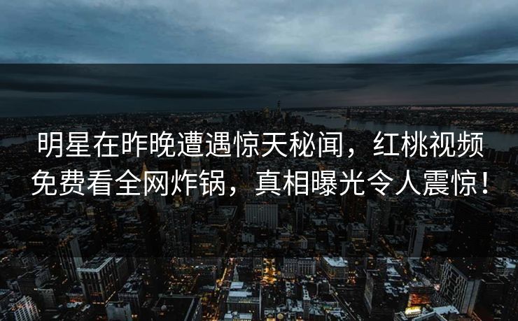 明星在昨晚遭遇惊天秘闻，红桃视频免费看全网炸锅，真相曝光令人震惊！