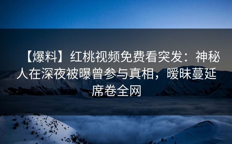 【爆料】红桃视频免费看突发：神秘人在深夜被曝曾参与真相，暧昧蔓延席卷全网