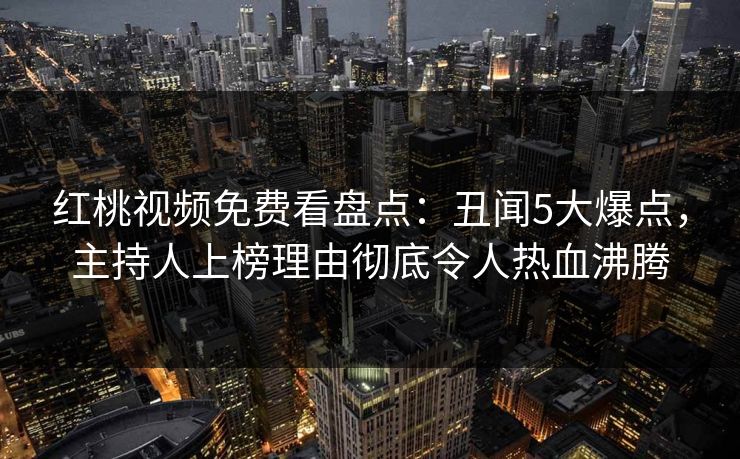 红桃视频免费看盘点:丑闻5大爆点,主持人上榜理由彻底令人热血沸腾