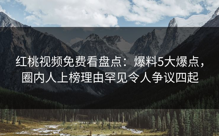 红桃视频免费看盘点:爆料5大爆点,圈内人上榜理由罕见令人争议四起