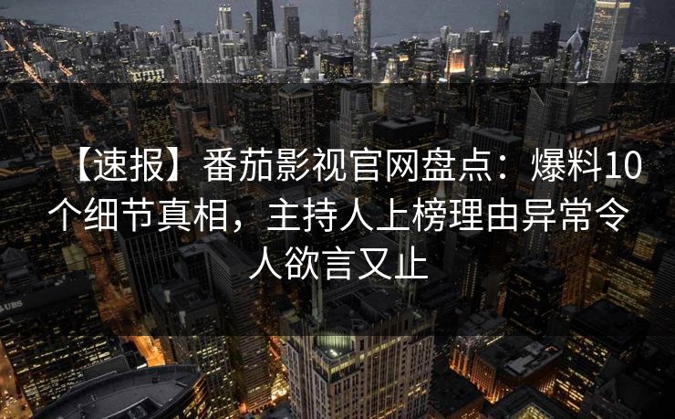 【速报】番茄影视官网盘点：爆料10个细节真相，主持人上榜理由异常令人欲言又止