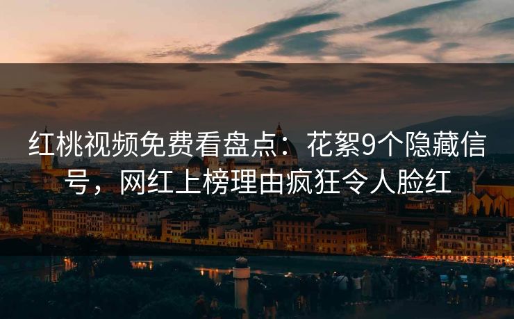 红桃视频免费看盘点：花絮9个隐藏信号，网红上榜理由疯狂令人脸红