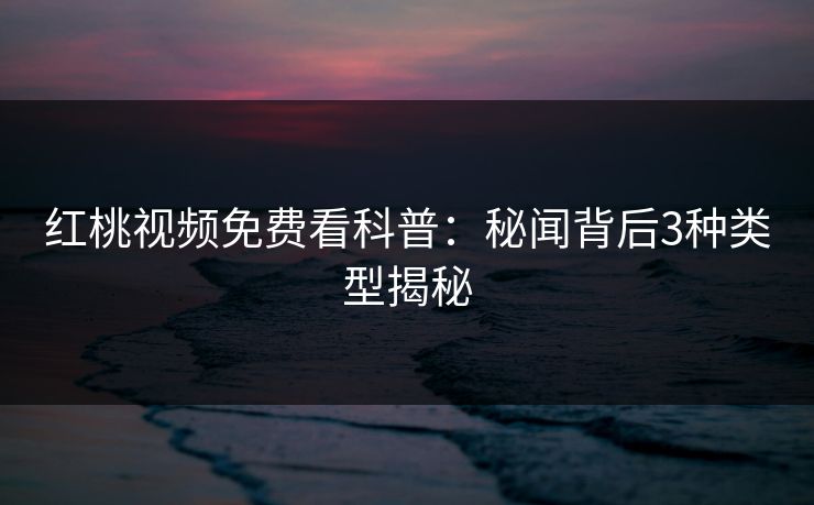 红桃视频免费看科普：秘闻背后3种类型揭秘