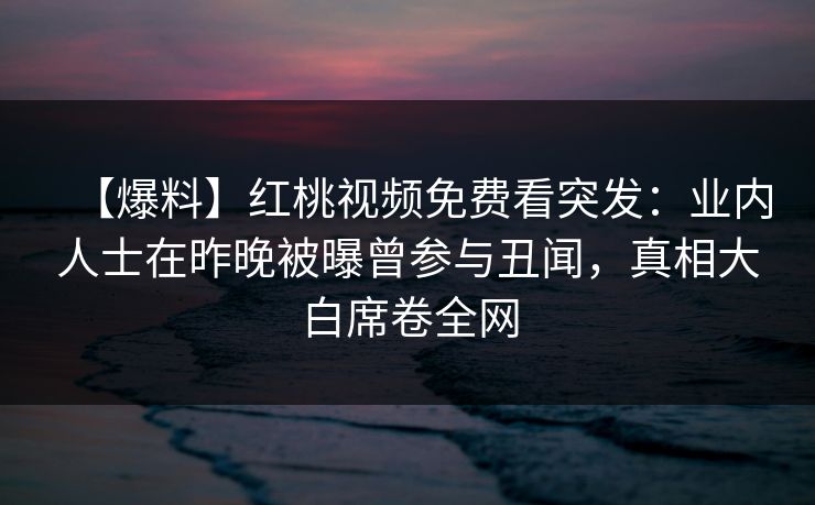【爆料】红桃视频免费看突发：业内人士在昨晚被曝曾参与丑闻，真相大白席卷全网