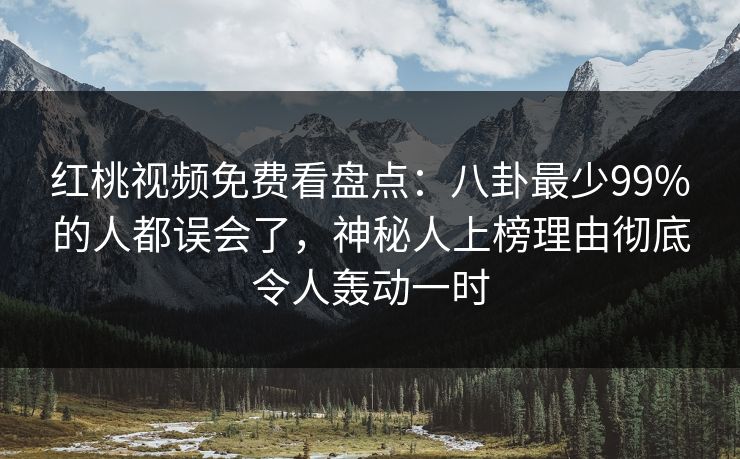 红桃视频免费看盘点:八卦最少99%的人都误会了,神秘人上榜理由彻底令人轰动一时