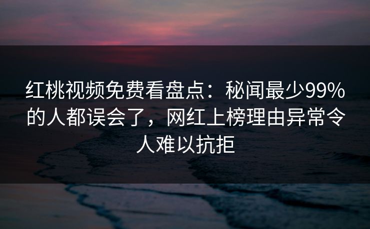 红桃视频免费看盘点:秘闻最少99%的人都误会了,网红上榜理由异常令人难以抗拒