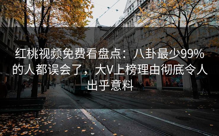 红桃视频免费看盘点:八卦最少99%的人都误会了,大V上榜理由彻底令人出乎意料