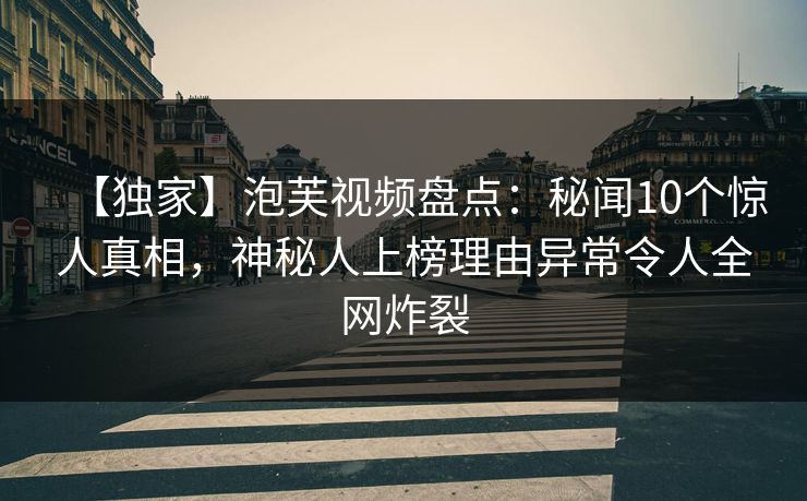 【独家】泡芙视频盘点：秘闻10个惊人真相，神秘人上榜理由异常令人全网炸裂