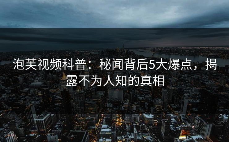 泡芙视频科普：秘闻背后5大爆点，揭露不为人知的真相