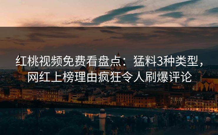 红桃视频免费看盘点：猛料3种类型，网红上榜理由疯狂令人刷爆评论
