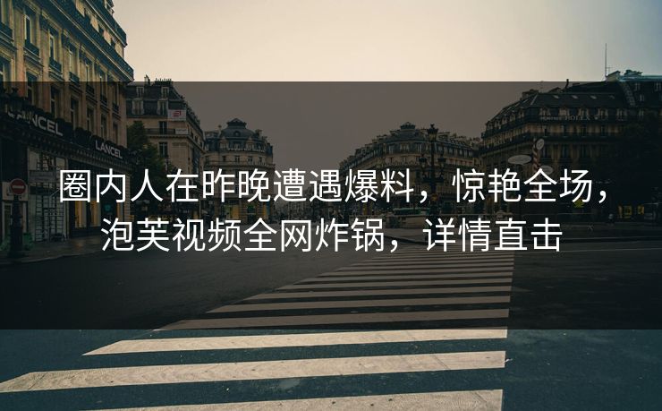 圈内人在昨晚遭遇爆料，惊艳全场，泡芙视频全网炸锅，详情直击