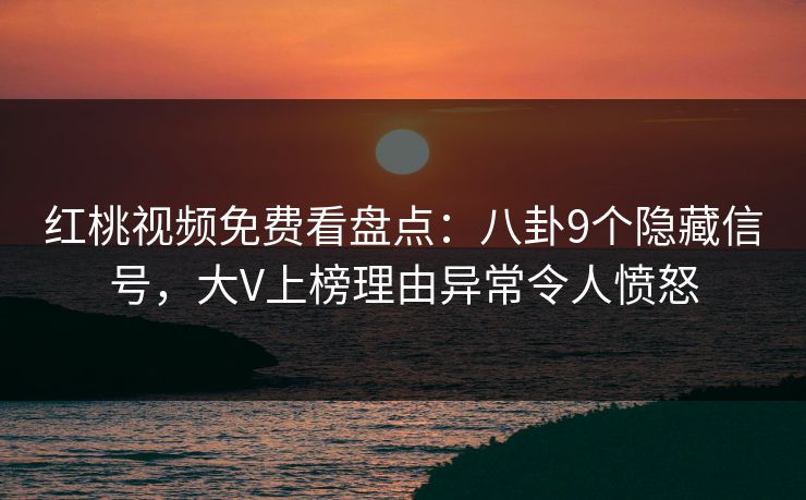 红桃视频免费看盘点：八卦9个隐藏信号，大V上榜理由异常令人愤怒