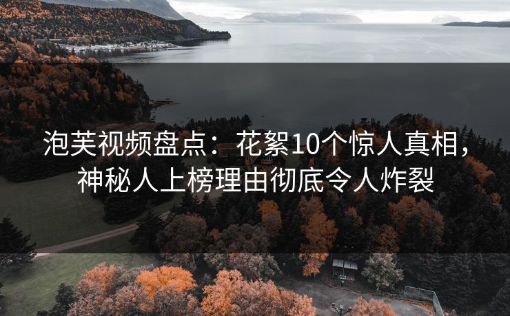 泡芙视频盘点：花絮10个惊人真相，神秘人上榜理由彻底令人炸裂
