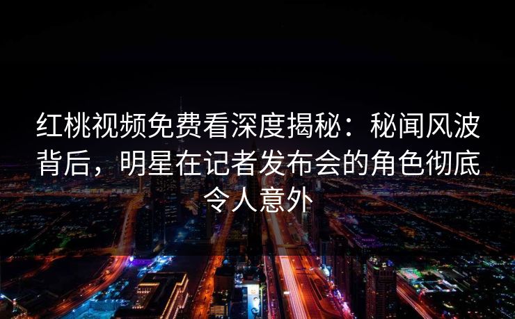 红桃视频免费看深度揭秘:秘闻风波背后,明星在记者发布会的角色彻底令人意外