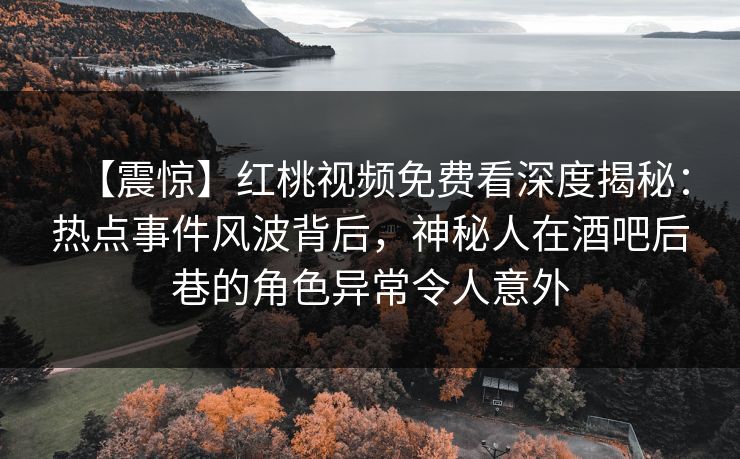 【震惊】红桃视频免费看深度揭秘:热点事件风波背后,神秘人在酒吧后巷的角色异常令人意外