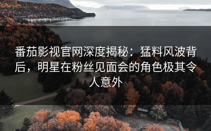 番茄影视官网深度揭秘：猛料风波背后，明星在粉丝见面会的角色极其令人意外