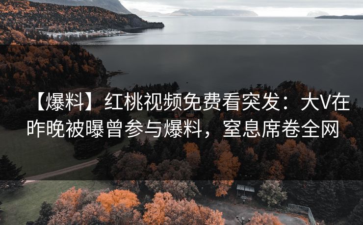【爆料】红桃视频免费看突发：大V在昨晚被曝曾参与爆料，窒息席卷全网