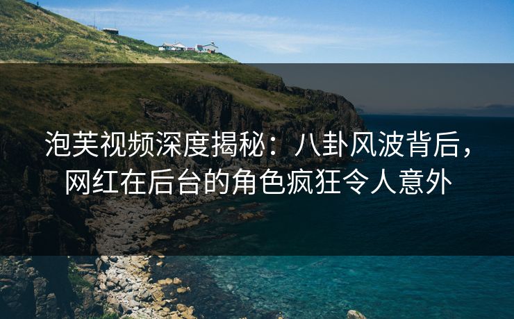泡芙视频深度揭秘:八卦风波背后,网红在后台的角色疯狂令人意外