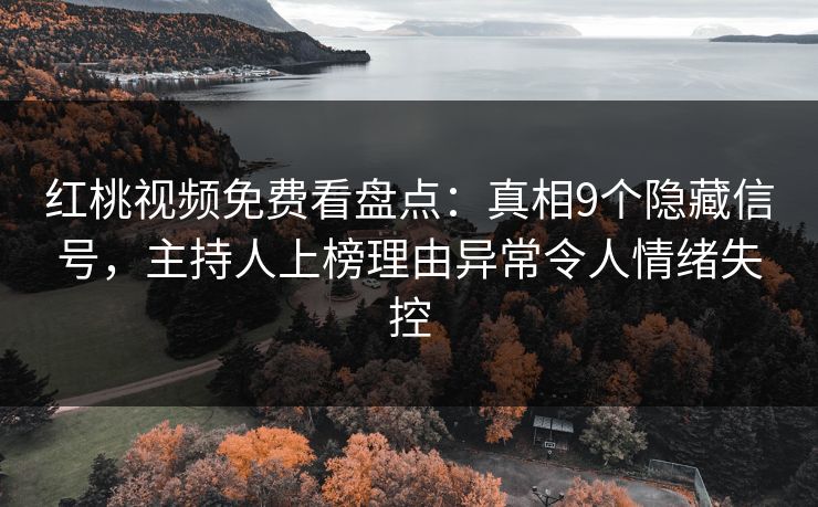 红桃视频免费看盘点:真相9个隐藏信号,主持人上榜理由异常令人情绪失控