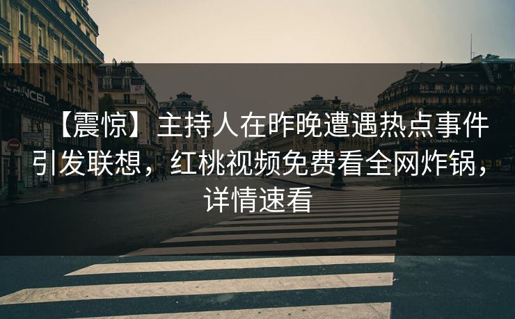 【震惊】主持人在昨晚遭遇热点事件引发联想,红桃视频免费看全网炸锅,详情速看