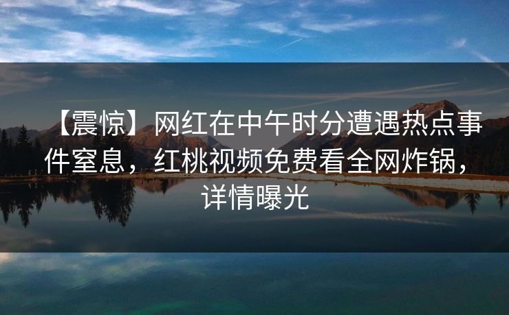 【震惊】网红在中午时分遭遇热点事件窒息,红桃视频免费看全网炸锅,详情曝光