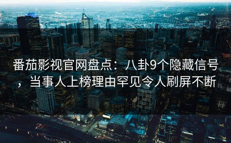 番茄影视官网盘点：八卦9个隐藏信号，当事人上榜理由罕见令人刷屏不断
