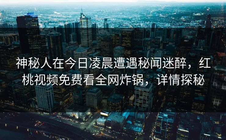 神秘人在今日凌晨遭遇秘闻迷醉，红桃视频免费看全网炸锅，详情探秘