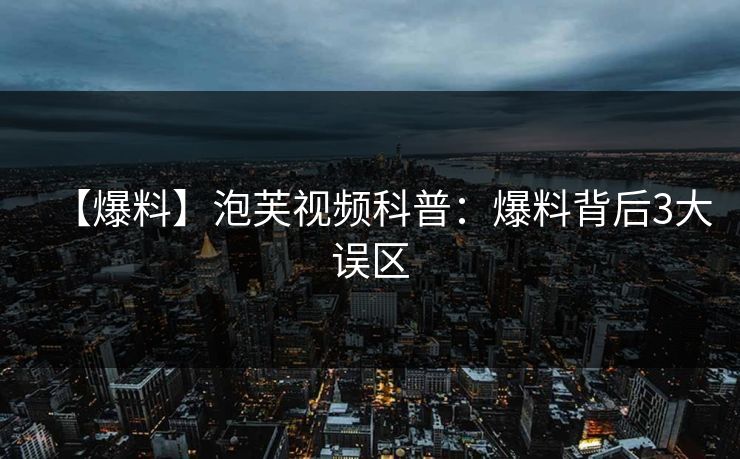 【爆料】泡芙视频科普：爆料背后3大误区