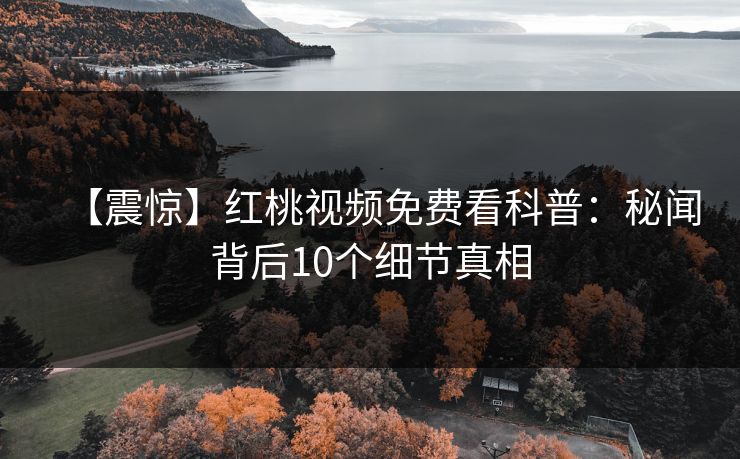 【震惊】红桃视频免费看科普:秘闻背后10个细节真相