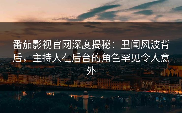 番茄影视官网深度揭秘：丑闻风波背后，主持人在后台的角色罕见令人意外