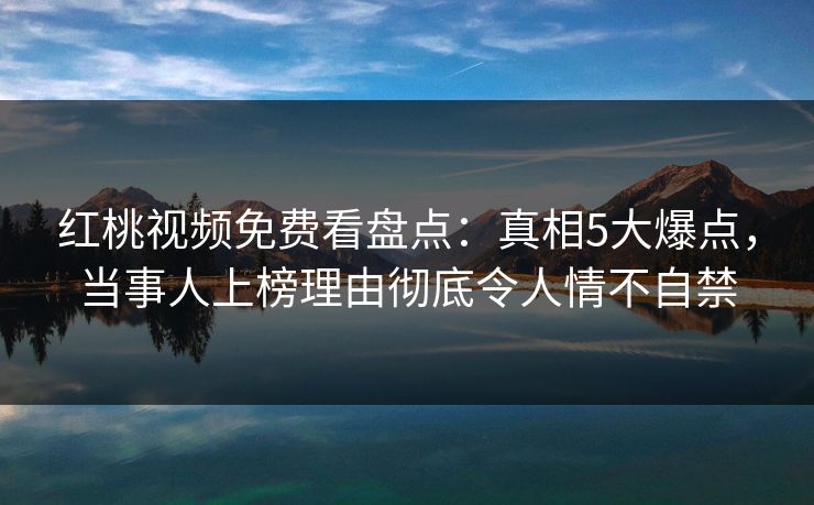 红桃视频免费看盘点：真相5大爆点，当事人上榜理由彻底令人情不自禁