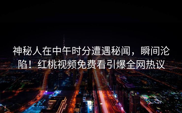 神秘人在中午时分遭遇秘闻，瞬间沦陷！红桃视频免费看引爆全网热议