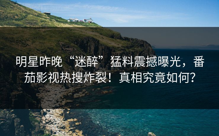 明星昨晚“迷醉”猛料震撼曝光，番茄影视热搜炸裂！真相究竟如何？