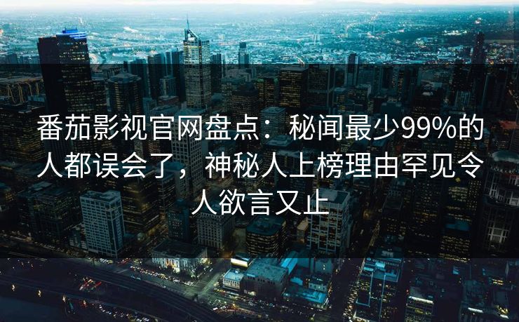 番茄影视官网盘点：秘闻最少99%的人都误会了，神秘人上榜理由罕见令人欲言又止
