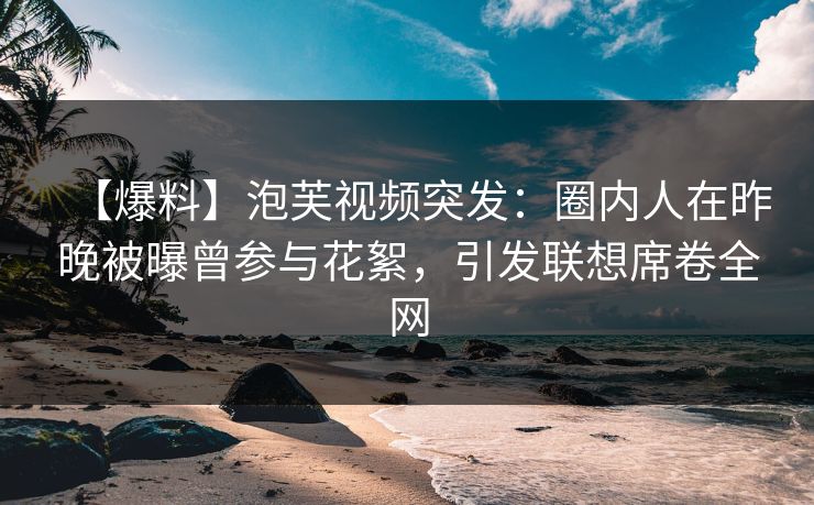 【爆料】泡芙视频突发：圈内人在昨晚被曝曾参与花絮，引发联想席卷全网