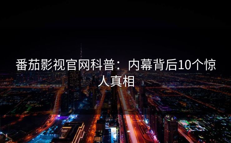 番茄影视官网科普：内幕背后10个惊人真相