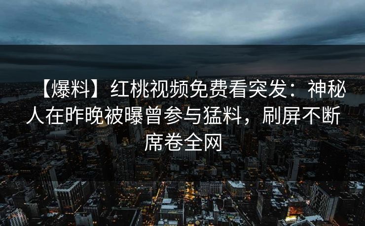 【爆料】红桃视频免费看突发：神秘人在昨晚被曝曾参与猛料，刷屏不断席卷全网