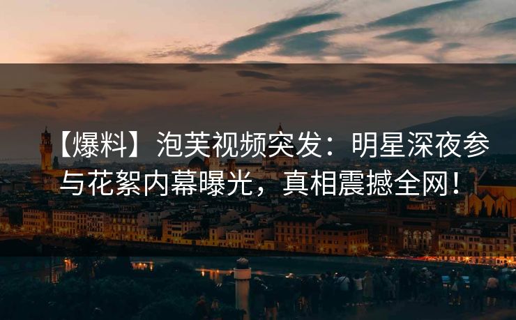 【爆料】泡芙视频突发：明星深夜参与花絮内幕曝光，真相震撼全网！