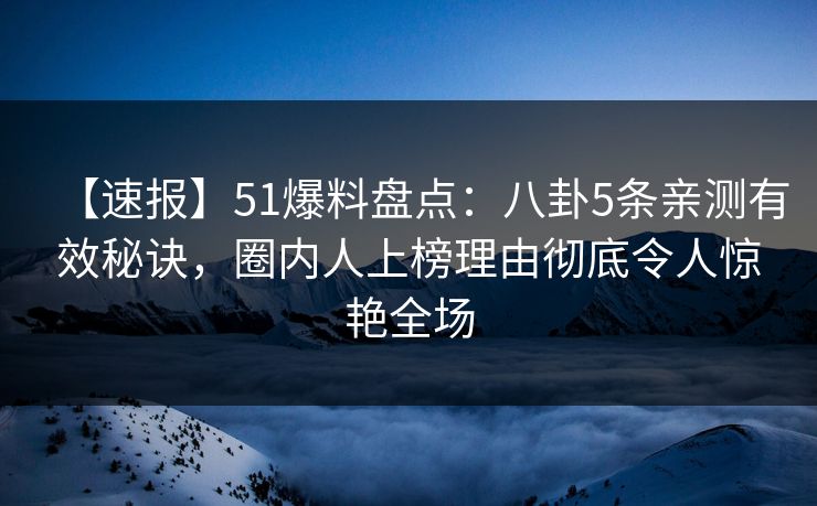 【速报】51爆料盘点：八卦5条亲测有效秘诀，圈内人上榜理由彻底令人惊艳全场
