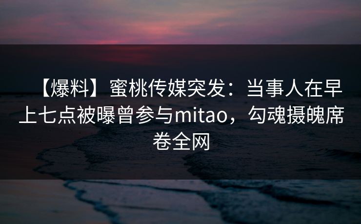 【爆料】蜜桃传媒突发：当事人在早上七点被曝曾参与mitao，勾魂摄魄席卷全网