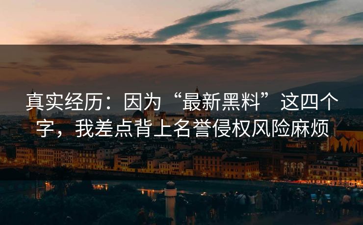 真实经历：因为“最新黑料”这四个字，我差点背上名誉侵权风险麻烦