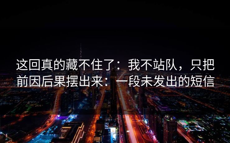 这回真的藏不住了：我不站队，只把前因后果摆出来：一段未发出的短信