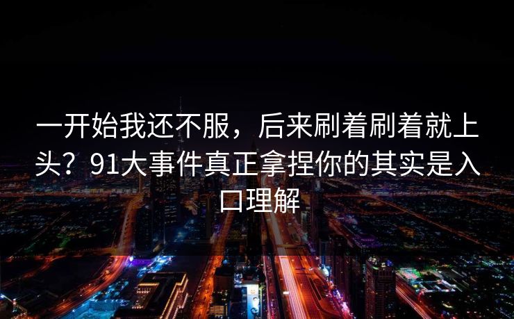 一开始我还不服，后来刷着刷着就上头？91大事件真正拿捏你的其实是入口理解